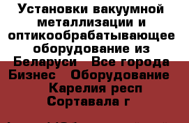 Установки вакуумной металлизации и оптикообрабатывающее оборудование из Беларуси - Все города Бизнес » Оборудование   . Карелия респ.,Сортавала г.